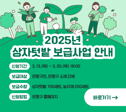 2025년 상자텃밭 보급사업 안내
신청기간: 3. 13.(목) ~ 3. 20.(목) 18:00
보급대상: 은평구민, 은평구 소재 단체
보급수량: 상자텃밭 700세트, 농자재 200세트
신청방법: 은평구 홈페이지
바로가기