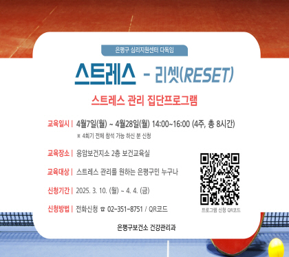 스트레스-리셋(RESET)
스트레스 관리 집단프로그램
교육일시 4.7.월 ~ 28. 월 14:00 ~ 16:00 4주 총8시간
교육장소 응암보건지소 2층 보건교육실
교육대상 스트레스 관리를 원하는 은평구민 누구나
신청기간 3.10 ~ 4.4
신청방법 전화 02-351-8751 / QR코드