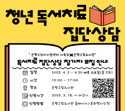 청년 독서 치료 집단상담
독서치료 집단상담 참가자 모집안내
일정 2025. 4. 2. ~ 4. 30. 매주 수요일 총5회
시간 15:00 ~ 17:00
장소 은평구립도서관
신청기간 2025.3.18. ~ 마감시
신청방법 은평구립도서관 홈페이지> 문화행사신청