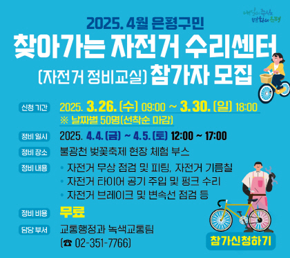 2025. 4월 은평구민 자전거 점검 및 수리센터(정비교실) 참가 모집

신청기간 2025. 3. 26. 수 ~ 3. 30. 일 18:00
날짜별 50명 선착순마감
정비일시 2025. 4.4.금 ~ 4.5.토 12:00 ~ 17:00
정비장소 불광천 벚꽃축제 현장 체험부스
정비내용 자전거 무상 점검 및 피팅, 자전거 기름칠
자전거 타이어 공기 주임 및 펑크 수리
자전거 브레이크 및 변속선 점검 등
정비비용 무료
담당부성 교통행정과 녹색교통팀 02-351-7766