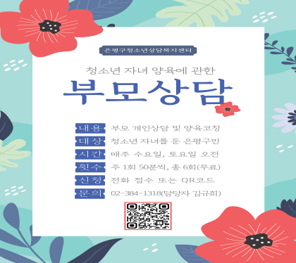 <은평구청소년상담복지센터 부모상담 상시모집> 
- 내용 : 청소년 자녀 양육에 관한 부모 개인상담 및 교육
- 대상 : 청소년 자녀를 둔 은평구민
- 진행시간 : 매주 수요일, 토요일 오전
- 진행횟수 : 주 1회 50분, 총 6회
- 접수방법 : 전화 접수(02-384-1318) 또는 QR코드 접속 후 신청
- 문의 : 02-384-1318 (담당자 김규희)