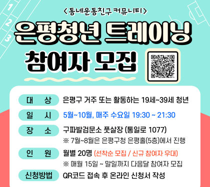 은평청년 트레이닝 참여자 모집

대상 은평구 거주 또는 활동하는 19세 ~ 39세 청년
일시 5월~10월, 매주 수요일 19:30~21:30
장소 구파발검문소 풋살장 (통일로10077)
7월~8월은 은평구청 은평홀5층에서 진행
인원 월별 20명  선착순모집 / 신규참여자 우대
매월 15일~말일까지 다음달 참여자 모집
신청방법 QR코드 접속 후 온라인 신청서 작성