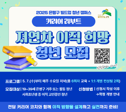2025 빌드업 청년 캠퍼스 ‘커리어 리부트’ 
저연차 이직 희망 청년 모집

프로그램 5.7.수 부터 매주 수요일 저녁 (총 6회차 교육 + 1:1 개별 컨설팅 2회)
모집대상 19~39세 은평구 거주 또는 활동청년, 사회처년생 중 이직 고민중인 청년
신청방법 신청서 작성 이후 -> 확정개별통보