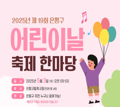 제19회 은평구
어린이날 축제 한마당
일    시 : 2025. 5. 3.(토) 오전 09:50
장    소 : 은평구립축구장(진관1로 46)
 대    상 : 아동 및 주민 누구나
