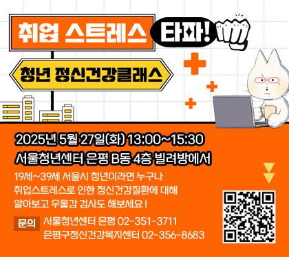취업스트레스 타파! 청년정신건강클래스 
2025년 5월 27일(화) 13:00~15:30 
서울청년센터 은평 B동 4층 빌려방에서 
19세~39세 서울시 청년이라면 누구나 취업스트레스로 인한 정신건강질환에 대해 알아보고 우울감 검사도 해보세요 !
문의 : 서울청년센터 은평 02-351-3711 / 은평구정신건강복지센터 02-356-8683
QR코드 스캔