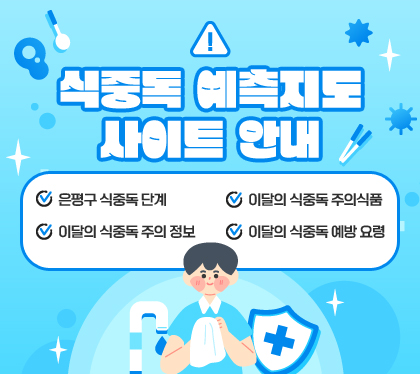 식중독 예측지도 사이트 안내
은평구 식중독 단계
이달의 식중독 주의 정보
이달의 식중독 주의식품
이달의 식중독 예방 요령ㅁ