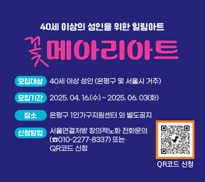 40세 이상의 성인을 위한 힐링아트 
꽃메아리아트
모집대상 : 40세 이상 성인 (은평구 및 서울시 거주)
모집기간 : 2025. 04. 16.(수) ~ 2025. 06. 03(화)
장소 : 은평구 1인가구지원센터 외 별도공지
신청방법 : 서울연결처방 창의적노화 전화문의 (☎010-2277-8337) 또는 QR코드 신청