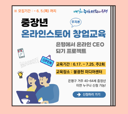 중장년‘온라인스토어 창업’직업훈련 교육 참여자 모집
은평에서 온라인 CEO 되기 프로젝트
교육기간 6.17~7.25 주2회
교육장소 불광천 미디어 센터
은평구 거주 40~64세 중장년 이면 누구나 신청 가능