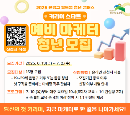 2025 은평구 빌드업 청년 캠퍼스
 ‘커리어 스타트’ 수강생 모집
 모집기간 2025.6.13.금 ~7.2.수
  대    상 :  15명 모집
19세~39세 은평거주 또는 활동청년
첫구직을 준비하는 마케팅 직무 관심자
신청방법 : 온라인 신청서(https://tally.so/r/3jpAB1) 작성 및 제출
모집기간 종료 이후 선정여부 개별 안내
프로그램  : 2025. 7. 10.(목)부터 매주 목요일 19시
총6회 교육 중 4회 이상 참여시 1:1 컨설팅 제공