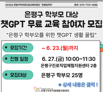은평구 학부모 대상 챗GPT 무료 교육 참여자 모집
은평구 학무모를 위한 챗gpt 생활 꿀팁
모집기간 ~ 6.23.월 까지
진행일정 6.27.금 10:00~11:30 은평구 진로직업체험 지원센터 2층
모집대상 은평구 학부모 25명