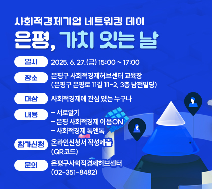 사회적경제기업 네트워킹 데이 은평, 가치 잇는 날
일시 : 2025. 6. 27.(금) 15:00 ~ 17:00
장소 : 은평구 사회적경제허브센터 교육장 (은평구 은평로 11길 11-2, 3층 남전빌딩)
대상 : 사회적경제에 관심 있는 누구나
내용
– 서로알기
- 은평 사회적경제 이음ON
- 사회적경제 톡앤톡
참가신청 : 온라인신청서 작성제출(QR코드)
문의 : 은평구사회적경제허브센터(02-351-8482)