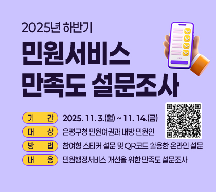 2025년 하반기 민원서비스 만족도 설문조사
기간 : 2025. 11. 3.(월) ~ 11. 14.(금)
대상 : 은평구청 민원여권과 내방 민원인
방법 : 참여형 스티커 설문 및 QR코드 활용한 온라인 설문
내용 : 민원행정서비스 개선을 위한 만족도 설문조사