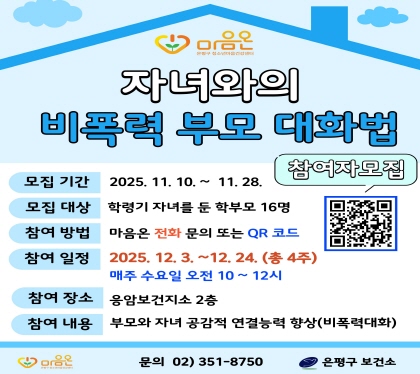 자녀와의 비폭력 부모 대화법
  - 모집 기간 : 2025. 11. 10. ~ 11. 28.
  - 모집대상 : 학령기 자녀를 둔 학부모 16명
  - 참여방법 : 마음온 전화 문의 또는 QR코드
  - 참여 일정 : 2025. 12. 3. ~ 12. 24. (총4주 매주 수요일, 10:00~12:00)
  - 참여 장소 : 응암보건지소 2층, 보건교육실
  - 참여 내용 : 공감과 협력으로 자녀와 건강하게 소통하는 부모 대화법 교육
  - 문의: 02-351-8750 (은평구보건소 청소년마음건강센터)