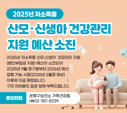 2025년 저소득층 산모·신생아 건강관리 지원 예산 소진
2025년 저소득층 산모·신생아 건강관리 지원(본인부담금 지원) 예산이 소진되어 2025년 9월 청구분부터 2026년 예산 집행 가능 시점(2026년 2월경 예상) 이후에 지급 예정입니다.
구민 여러분의 깊은 양해 부탁드립니다.
문의전화: 은평구보건소 가족건강팀(☎02-351-8239)