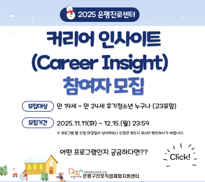 커리어 인사이트
참여자 모집
모집대상 만19세~ 만 24세 후기청소년 누구나 고3포함
모집기간 2025. 11. 11.화. ~ 12. 15. 월 
프로그램 별 신청 마감일이 상이하오니 신청전 반드시 포스터 확인하시길 바랍니다.