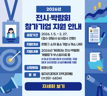 2026년 전시‧박람회 참가기업 지원 안내
- 모집기간 : 2026. 1. 5. ~ 2. 27. (접수 미달시 상시접수 전환)
- 지원대상 : 은평구 소재 중소기업 6개소 내외
- 지원내용 : 2026년 개최되는 전시‧박람회 개별참가 부스임차료 등 ※국내 전시회 최대 200만원, 국외 최대 300만원 내 실지출비용 지원
- 신청방법 : 방문신청
- 문의 : 일자리경제과 지역경제팀(☎351-6834)
자세히 보기