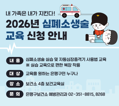 내&nbsp;가족은&nbsp;내가&nbsp;지킨다!
2026년&nbsp;심폐소생술&nbsp;교육&nbsp;신청&nbsp;안내
·&nbsp;내용&nbsp;:&nbsp;심폐소생술&nbsp;실습&nbsp;및&nbsp;자동심장충격기&nbsp;사용법&nbsp;교육&nbsp;※&nbsp;실습&nbsp;교육으로&nbsp;편한&nbsp;복장&nbsp;착용
·&nbsp;대상&nbsp;:&nbsp;교육을&nbsp;원하는&nbsp;은평구민&nbsp;누구나
·&nbsp;장소&nbsp;:&nbsp;보건소&nbsp;4층&nbsp;보건교육실
·&nbsp;문의&nbsp;:&nbsp;은평구보건소&nbsp;예방관리과&nbsp;02-351-8815,&nbsp;8268