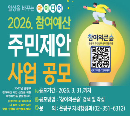 2026년 참여예산 주민제안사업 공모
2027년 은평구 참여예산 사업 선정을 위한 주민제안을 공모합니다.
은평구에 꼭 필요하고 내 삶에 도움이 되는 맞춤정책을 제안해주세요
공모기간 : 2026. 3. 31. 까지
공모방법 : 참여의큰숲 검색 및 작성
문의 : 은평구 자치행정과 02-351-6312
