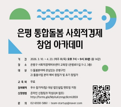 은평 통합돌봄 사회적경제 창업 아카데미
○ 일 시 : 2026. 3. 10. ~ 4. 23. (매주 화/목 19:00 ~ 21:30)
○ 장 소 : 은평구사회적경제허브센터(3층) 교육장
○ 대 상 : 1) 돌봄 분야에 관심 있는 은평구민
2) 돌봄사업 분야 예비 창업가 및 초기 창업가
○ 교육내용
- PART 1. 통합돌봄 제도와 시장 동향
- PART 2. 사회적경제기업 창업 아카데미
○ 참여혜택 : 우수 참여자 대상 법인설립 멘토링 지원
○ 신청방법 : 온라인 신청 링크 작성(QR 참고)
(링크 : https://forms.gle/MpXuKznngc8cmUBS9)
○ 모집기간 : 3월 9일(화) 18:00 까지
○ 문 의 처
- 은평구사회적경제허브센터(☎ 02-351-8483)