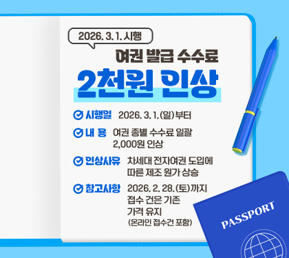 여권 발급 수수료 2천원 인상 (2026. 3. 1. 시행) 
시행일 : 2026. 3. 1.(일)부터
내용 : 여권 종별 수수료 일괄 2,000원 인상
인상사유 : 차세대 전자여권 도입에 따른 제조 원가 상승 
참고사항 : 2026. 2. 28.(토)까지 접수 건은 기존 가격 유지 (온라인 접수건 포함)