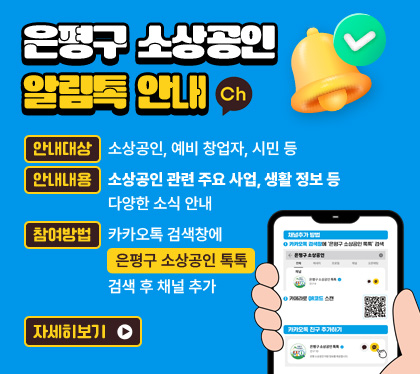 은평구 소상공인 알림톡 안내

○ 안내대상 : 소상공인, 예비 창업자, 시민 등
○ 안내내용 : 소상공인 관련 주요 사업, 생활 정보 등 다양한 소식 안내
○ 참여방법 : 카카오톡 검색창에 “은평구 소상공인 톡톡” 검색 후 채널 추가 
/자세히보기