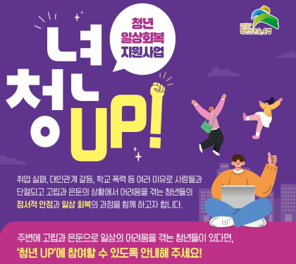 <청년 일상회복 지원사업, 청년UP>

고립․은둔 청년의 정서적 안정과 일상회복을 지원하는 
청년업(UP) 사업이 시작됩니다. 
주변에 도움이 필요한 청년들이 있다면, 
청년UP사업에 참여할 수 있도록 안내해 주세요!　

 • 참여대상 : 은평구 거주 만 19~39세 고립․은둔 청년 
 • 사업내용 : 1:1 사례관리 및 동행활동, 관계성 회복 및 체험활동, 
             진로개발 지원 등 맞춤지원, 연합캠프, 심리상담 연계 등
 • 참여방법 : QR코드 접속
 • 사업문의 : 은평구청 통합돌봄과 ☎ 02-351-7214