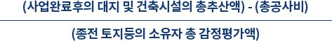 (사업완료후의 대지 및 건축시설의 총 추산액)-(총 공사비) / (종전 토지등의 소유자 총 감정평가액)