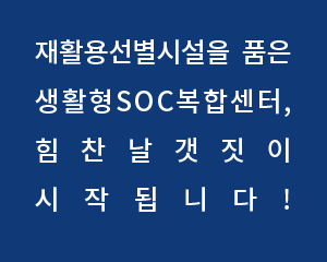 재활용선별시설을 품은 생활형 SOC복합센터, 힘찬 날개짓이 시작됩니다!